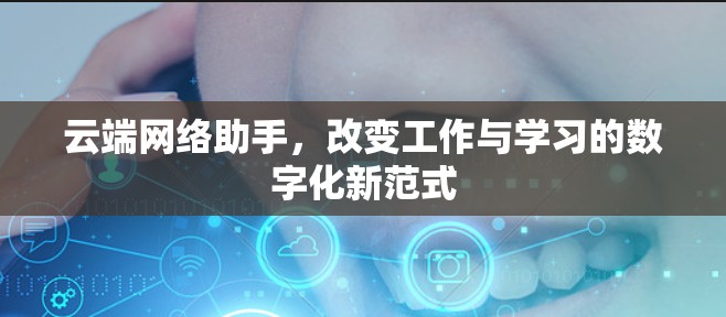云端网络助手，改变工作与学习的数字化新范式