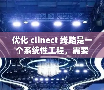 优化 clinect 线路是一个系统性工程，需要从多个环节进行全面评估和改进。以下是一个结构化的优化方案