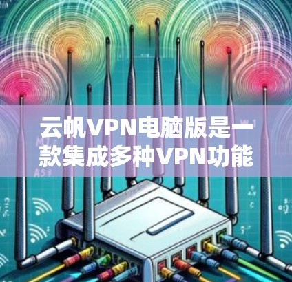 云帆VPN电脑版是一款集成多种VPN功能的软件，旨在通过网络翻墙，保护用户数据的安全。以下是关于云帆VPN电脑版的详细信息