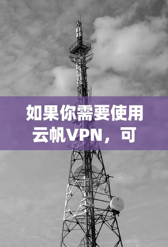 如果你需要使用云帆VPN，可以下载其免费版本，并使用其功能进行VPN访问。如果你需要付费的VPN服务，可以考虑其他知名的VPN应用，如Free VPN、Tunr、Dropbox VPN 等