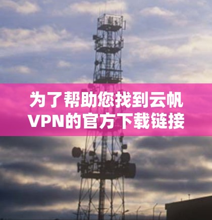 为了帮助您找到云帆VPN的官方下载链接，您可以按照以下步骤进行