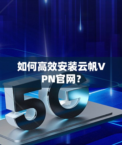 如何高效安装云帆VPN官网？