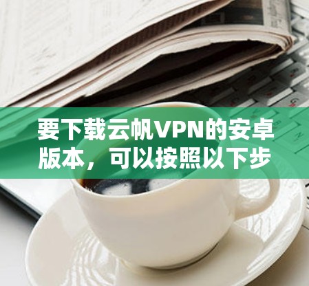 要下载云帆VPN的安卓版本，可以按照以下步骤进行
