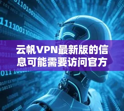 云帆VPN最新版的信息可能需要访问官方官网或可靠的VPN平台获取。以下是基于官方信息的整理