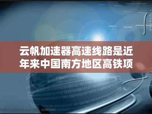 云帆加速器高速线路是近年来中国南方地区高铁项目的重要组成部分，主要涉及西南、东北和中南地区的高速列车建设。以下是关于云帆加速器高速线路的详细信息