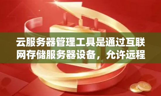 云服务器管理工具是通过互联网存储服务器设备，允许远程访问和存储功能的系统。以下是对云服务器管理工具的详细介绍，包括关键功能、常见问题及学习建议