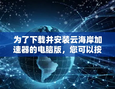 为了下载并安装云海岸加速器的电脑版,您可以按照以下步骤进行 为了下载并安装云海岸加速器的电脑版,您可以按照以下步骤进行