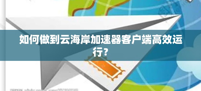 如何做到云海岸加速器客户端高效运行？