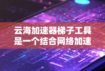 云海加速器梯子工具是一个结合网络加速和梯子设备的应用程序或硬件设备,旨在通过梯子设备快速连接到 avail 腾讯云的加速服务器,从而提升数据传输速度。以下是关于该工具的详细分析 云海加速器梯子工具是一个结合网络加速和梯子设备的应用程序或硬件设备,旨在通过梯子设备快速连接到 avail 腾讯云的加速服务器,从而提升数据传输速度。以下是关于该工具的详细分析
