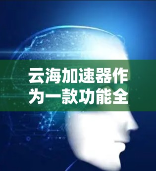 云海加速器作为一款功能全面的加速工具,为用户提供了多种加速选项,提升网页加载、下载和使用网站的体验。以下是对云海加速器的详细分析 云海加速器作为一款功能全面的加速工具,为用户提供了多种加速选项,提升网页加载、下载和使用网站的体验。以下是对云海加速器的详细分析