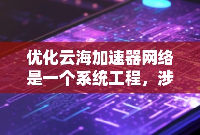 优化云海加速器网络是一个系统工程,涉及多个环节的优化。以下是分步优化建议 优化云海加速器网络是一个系统工程,涉及多个环节的优化。以下是分步优化建议