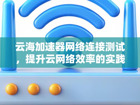 云海加速器网络连接测试，提升云网络效率的实践经验