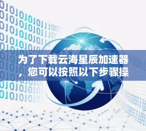 为了下载云海星辰加速器,您可以按照以下步骤操作 为了下载云海星辰加速器,您可以按照以下步骤操作