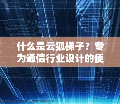 什么是云狐梯子?专为通信行业设计的便捷导航入口 什么是云狐梯子?专为通信行业设计的便捷导航入口