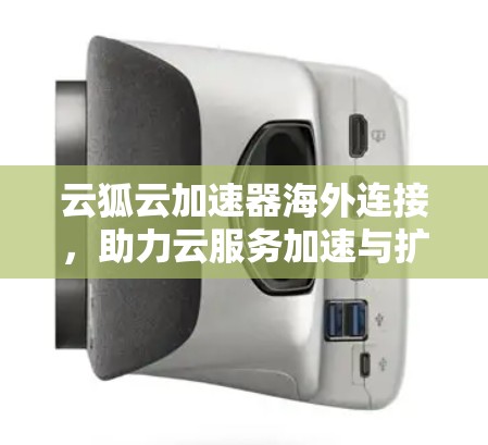 云狐云加速器海外连接,助力云服务加速与扩展 云狐云加速器海外连接,助力云服务加速与扩展