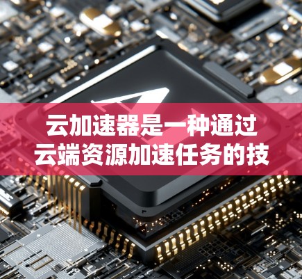 云加速器是一种通过云端资源加速任务的技术,旨在提升资源效率和处理速度。以下是详细的使用步骤和解释 云加速器是一种通过云端资源加速任务的技术,旨在提升资源效率和处理速度。以下是详细的使用步骤和解释