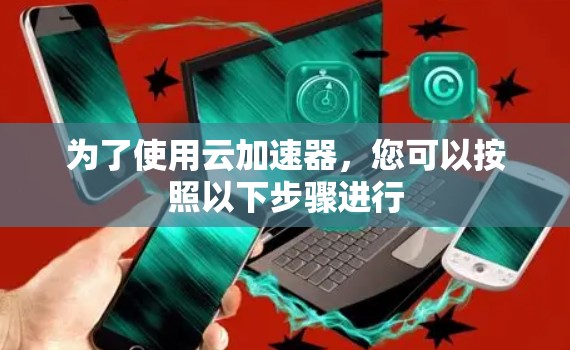 为了使用云加速器，您可以按照以下步骤进行