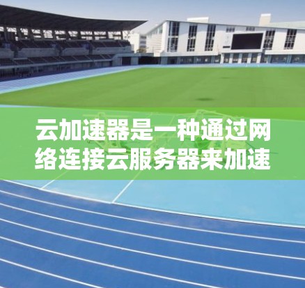 云加速器是一种通过网络连接云服务器来加速文件传输和资源访问的软件，旨在提升用户的使用效率和性能。以下是对云加速器的详细介绍