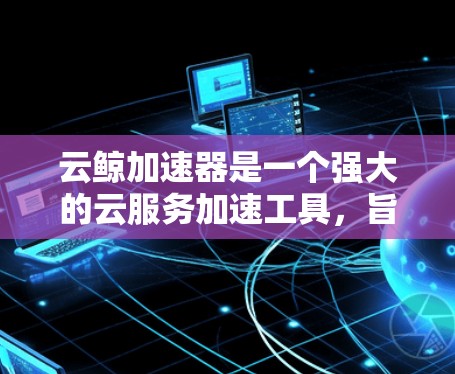 云鲸加速器是一个强大的云服务加速工具,旨在帮助用户提升云服务的性能和效率。以下是关于云鲸加速器的详细分析和建议 云鲸加速器是一个强大的云服务加速工具,旨在帮助用户提升云服务的性能和效率。以下是关于云鲸加速器的详细分析和建议