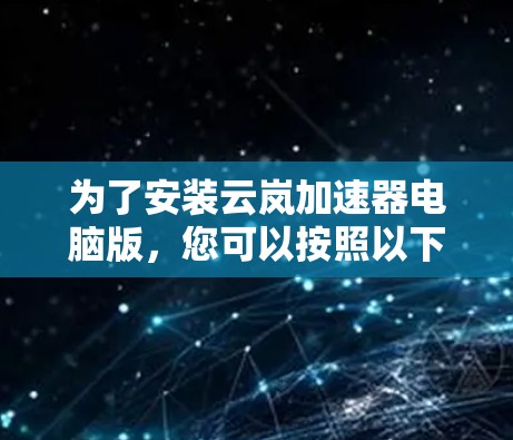 为了安装云岚加速器电脑版，您可以按照以下步骤进行