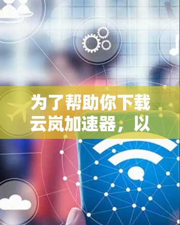 为了帮助你下载云岚加速器,以下是详细的步骤 为了帮助你下载云岚加速器,以下是详细的步骤