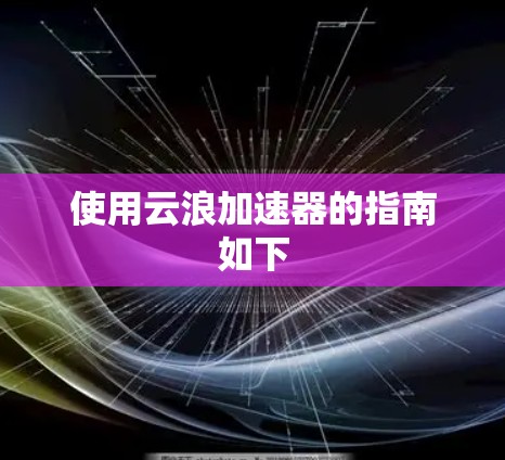 使用云浪加速器的指南如下 使用云浪加速器的指南如下