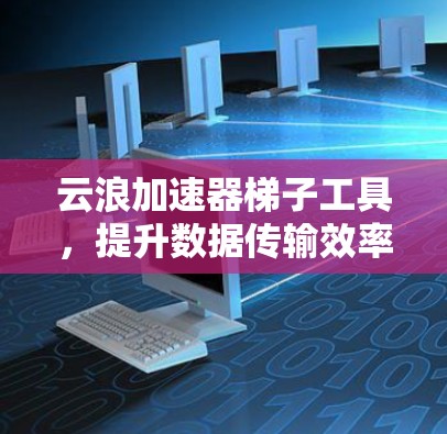 云浪加速器梯子工具，提升数据传输效率的智能解决方案