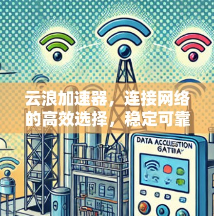 云浪加速器，连接网络的高效选择，稳定可靠，助力数据传输的卓越