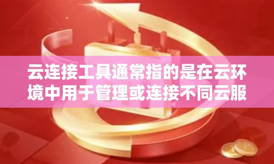 云连接工具通常指的是在云环境中用于管理或连接不同云服务或资源的工具。这些工具可能包括但不限于 云连接工具通常指的是在云环境中用于管理或连接不同云服务或资源的工具。这些工具可能包括但不限于