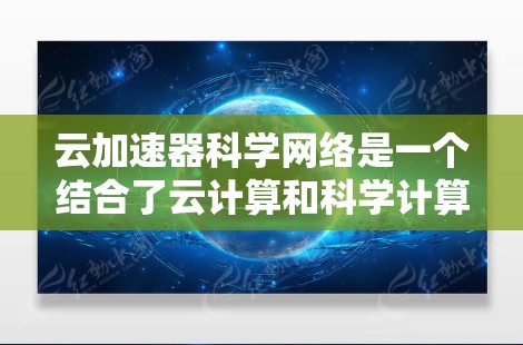云加速器科学网络是一个结合了云计算和科学计算的创新架构，通过利用云资源和高性能加速器来加速科学计算任务。以下是对其核心概念、应用、挑战和未来发展的一些详细分析
