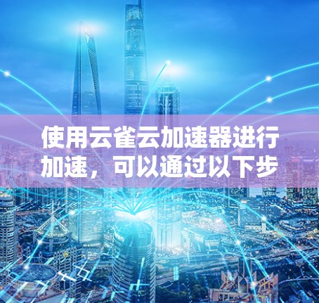 使用云雀云加速器进行加速，可以通过以下步骤完成