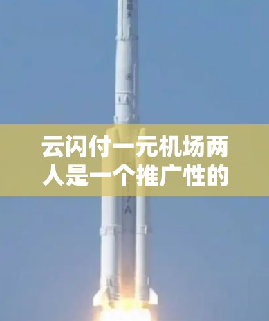 云闪付一元机场两人是一个推广性的表达，主要用来吸引用户使用云闪付支付服务，特别是在机场相关的支付方面。以下是对该表达的详细分析