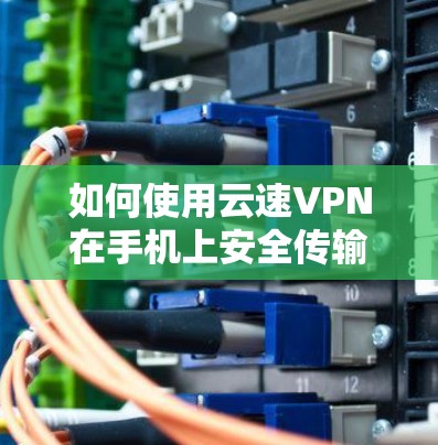 如何使用云速VPN在手机上安全传输文件