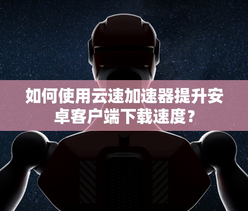 如何使用云速加速器提升安卓客户端下载速度？