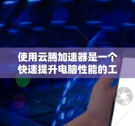 使用云腾加速器是一个快速提升电脑性能的工具。以下是详细的使用教程，帮助你顺利使用该工具