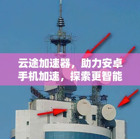 云途加速器，助力安卓手机加速，探索更智能的未来