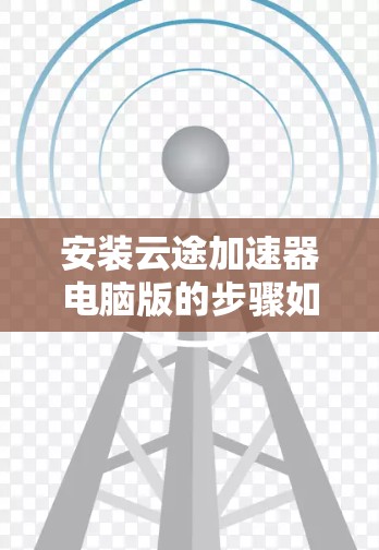 安装云途加速器电脑版的步骤如下 安装云途加速器电脑版的步骤如下