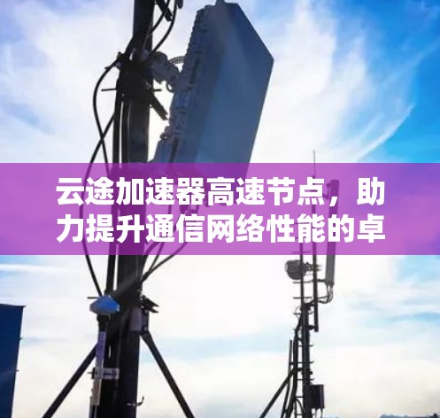 云途加速器高速节点,助力提升通信网络性能的卓越解决方案 云途加速器高速节点,助力提升通信网络性能的卓越解决方案