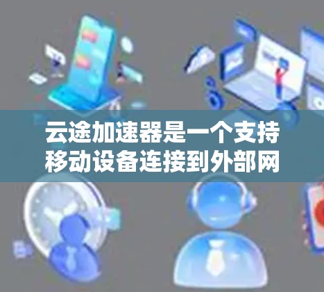 云途加速器是一个支持移动设备连接到外部网络的工具,通常支持U盘、SD卡和存储卡等接口。如果您需要使用云途加速器来连接到外部网络,以下是一些常见的问题和解决方法和注意事项 云途加速器是一个支持移动设备连接到外部网络的工具,通常支持U盘、SD卡和存储卡等接口。如果您需要使用云途加速器来连接到外部网络,以下是一些常见的问题和解决方法和注意事项