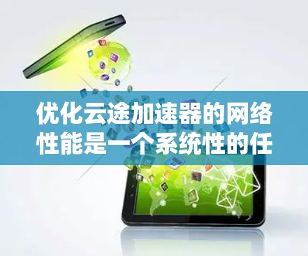 优化云途加速器的网络性能是一个系统性的任务，需要从多个角度进行排查和调整。以下是一个有序的优化步骤指南，帮助你提升网络性能