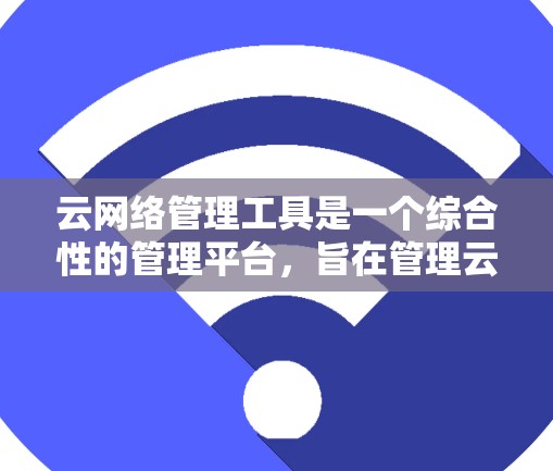 云网络管理工具是一个综合性的管理平台,旨在管理云网络中的设备和数据,确保它们的稳定性和安全。以下是对该工具的逐步解释 云网络管理工具是一个综合性的管理平台,旨在管理云网络中的设备和数据,确保它们的稳定性和安全。以下是对该工具的逐步解释