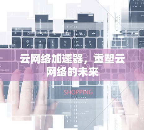云网络加速器，重塑云网络的未来