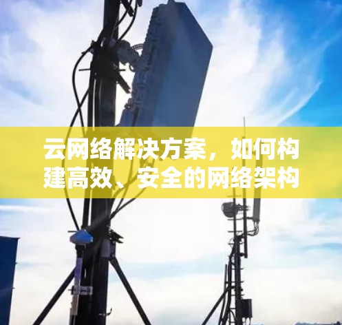 云网络解决方案，如何构建高效、安全的网络架构
