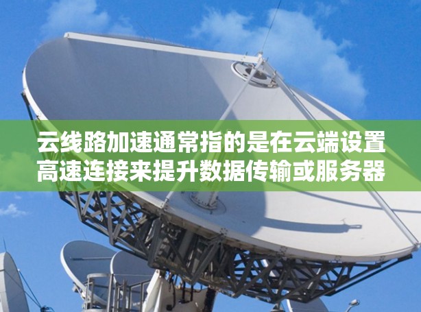 云线路加速通常指的是在云端设置高速连接来提升数据传输或服务器访问速度。以下是一些可能的解决方案和方法 云线路加速通常指的是在云端设置高速连接来提升数据传输或服务器访问速度。以下是一些可能的解决方案和方法