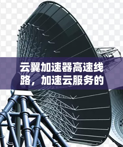 云翼加速器高速线路，加速云服务的未来方向