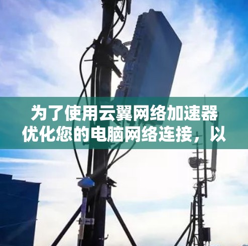 为了使用云翼网络加速器优化您的电脑网络连接，以下是详细的步骤和建议