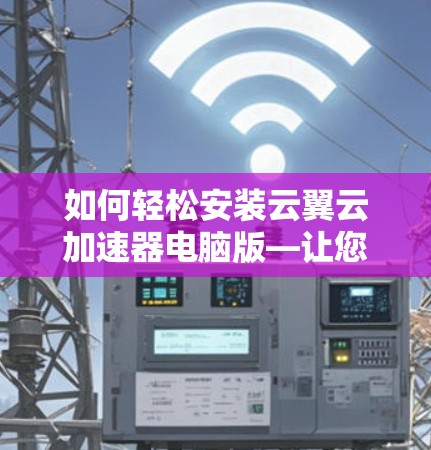 如何轻松安装云翼云加速器电脑版—让您的电脑更快更高效