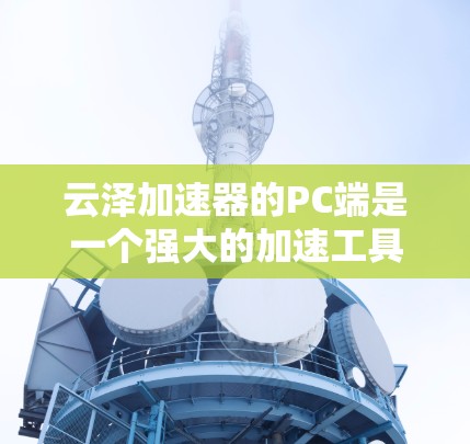 云泽加速器的PC端是一个强大的加速工具,旨在提升下载速度和处理资源。以下是对该工具的详细分析和总结 云泽加速器的PC端是一个强大的加速工具,旨在提升下载速度和处理资源。以下是对该工具的详细分析和总结