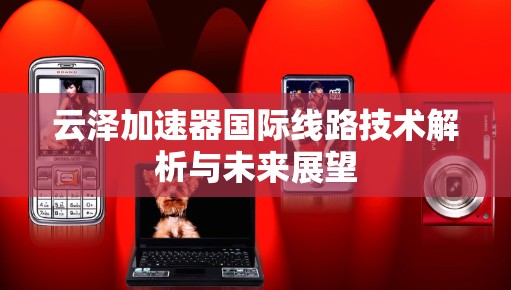 云泽加速器国际线路技术解析与未来展望 云泽加速器国际线路技术解析与未来展望