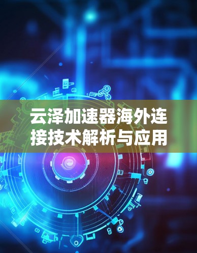 云泽加速器海外连接技术解析与应用案例 云泽加速器海外连接技术解析与应用案例